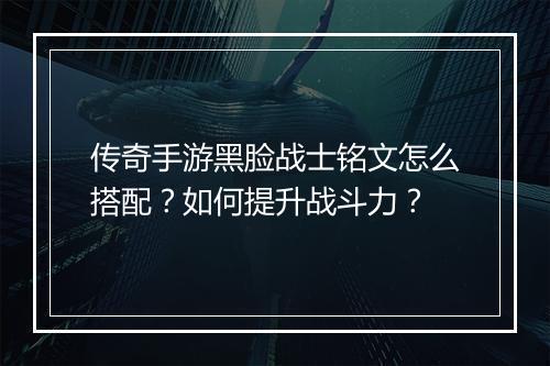 传奇手游黑脸战士铭文怎么搭配？如何提升战斗力？