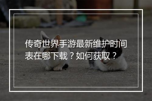 传奇世界手游最新维护时间表在哪下载？如何获取？