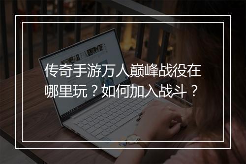传奇手游万人巅峰战役在哪里玩？如何加入战斗？
