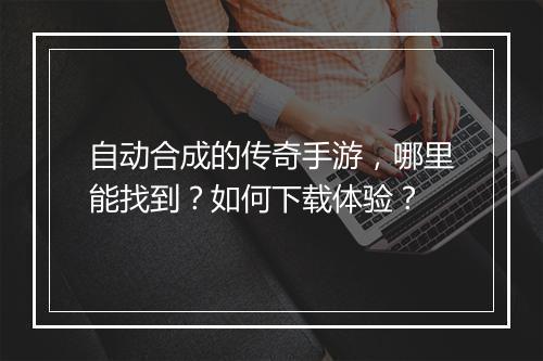 自动合成的传奇手游，哪里能找到？如何下载体验？
