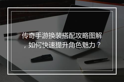 传奇手游换装搭配攻略图解，如何快速提升角色魅力？