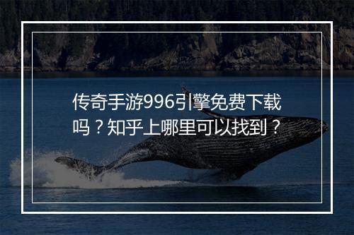 传奇手游996引擎免费下载吗？知乎上哪里可以找到？