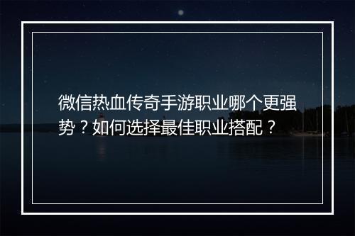 微信热血传奇手游职业哪个更强势？如何选择最佳职业搭配？