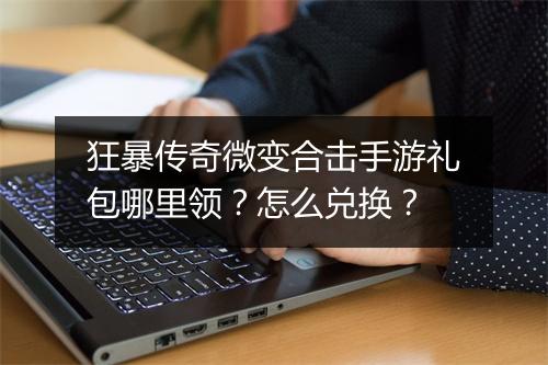 狂暴传奇微变合击手游礼包哪里领？怎么兑换？