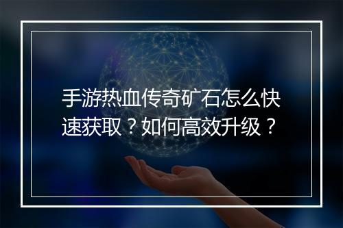 手游热血传奇矿石怎么快速获取？如何高效升级？