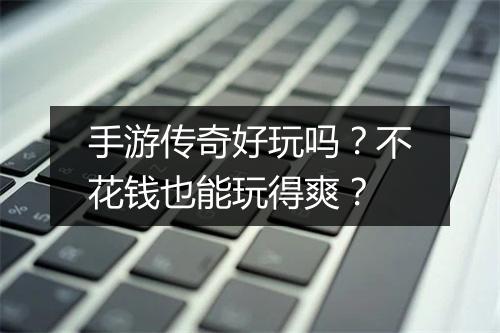 手游传奇好玩吗？不花钱也能玩得爽？