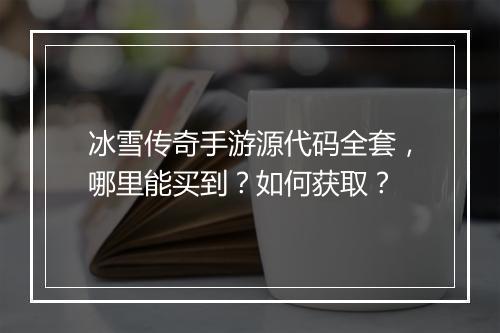 冰雪传奇手游源代码全套，哪里能买到？如何获取？