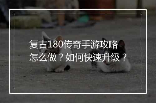 复古180传奇手游攻略怎么做？如何快速升级？