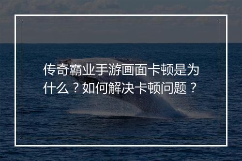 传奇霸业手游画面卡顿是为什么？如何解决卡顿问题？