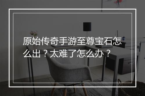 原始传奇手游至尊宝石怎么出？太难了怎么办？
