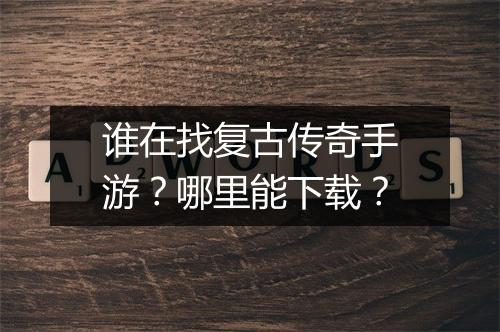 谁在找复古传奇手游？哪里能下载？