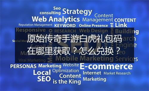 原始传奇手游白虎礼包码在哪里获取？怎么兑换？