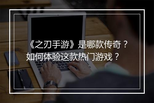 《之刃手游》是哪款传奇？如何体验这款热门游戏？