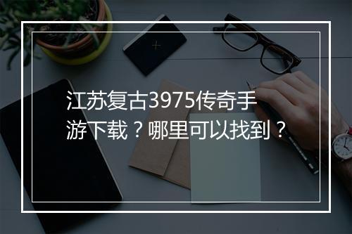 江苏复古3975传奇手游下载？哪里可以找到？