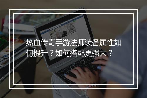热血传奇手游法师装备属性如何提升？如何搭配更强大？