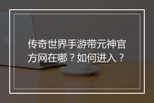 传奇世界手游带元神官方网在哪？如何进入？