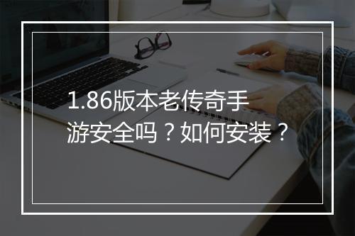 1.86版本老传奇手游安全吗？如何安装？