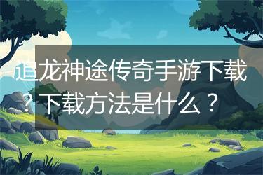 追龙神途传奇手游下载？下载方法是什么？