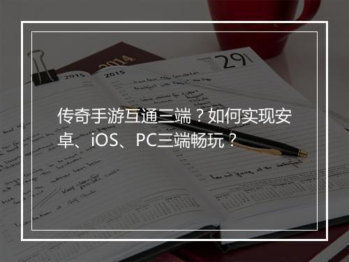 传奇手游互通三端？如何实现安卓、iOS、PC三端畅玩？