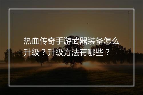 热血传奇手游武器装备怎么升级？升级方法有哪些？