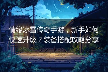 情缘冰雪传奇手游，新手如何快速升级？装备搭配攻略分享