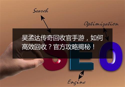 吴孟达传奇回收官手游，如何高效回收？官方攻略揭秘！