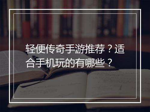 轻便传奇手游推荐？适合手机玩的有哪些？