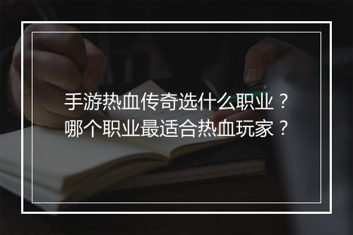 手游热血传奇选什么职业？哪个职业最适合热血玩家？