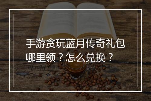 手游贪玩蓝月传奇礼包哪里领？怎么兑换？
