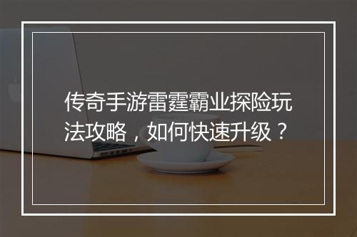 传奇手游雷霆霸业探险玩法攻略，如何快速升级？