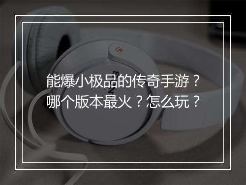 能爆小极品的传奇手游？哪个版本最火？怎么玩？