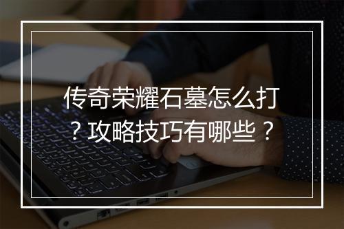 传奇荣耀石墓怎么打？攻略技巧有哪些？