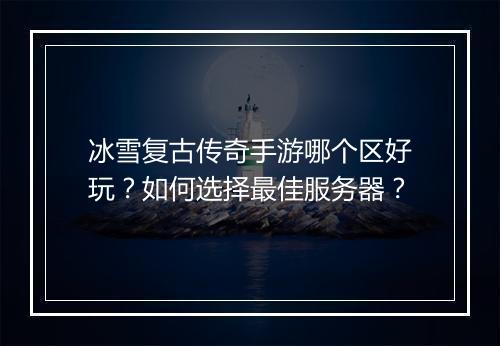 冰雪复古传奇手游哪个区好玩？如何选择最佳服务器？