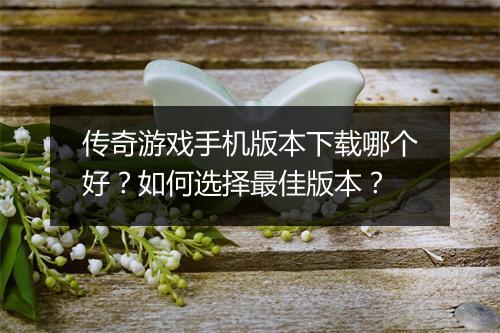 传奇游戏手机版本下载哪个好？如何选择最佳版本？