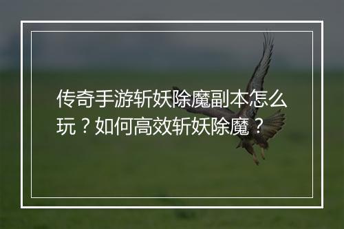 传奇手游斩妖除魔副本怎么玩？如何高效斩妖除魔？