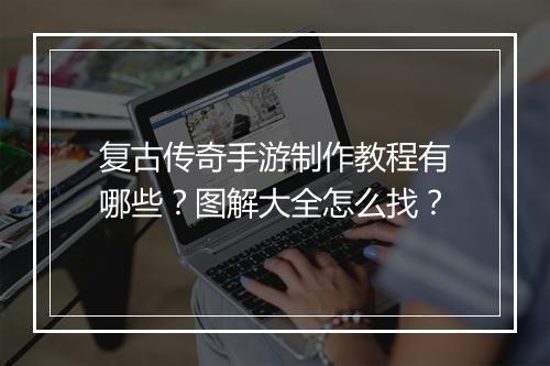 复古传奇手游制作教程有哪些？图解大全怎么找？