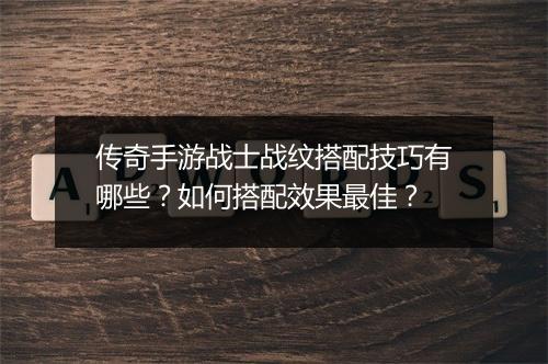 传奇手游战士战纹搭配技巧有哪些？如何搭配效果最佳？