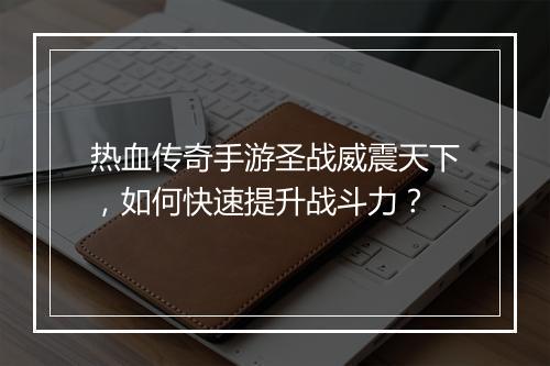 热血传奇手游圣战威震天下，如何快速提升战斗力？