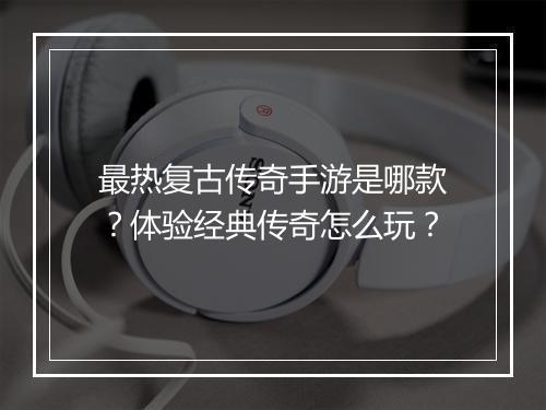 最热复古传奇手游是哪款？体验经典传奇怎么玩？