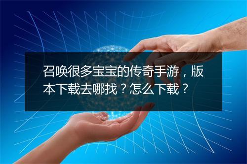 召唤很多宝宝的传奇手游，版本下载去哪找？怎么下载？