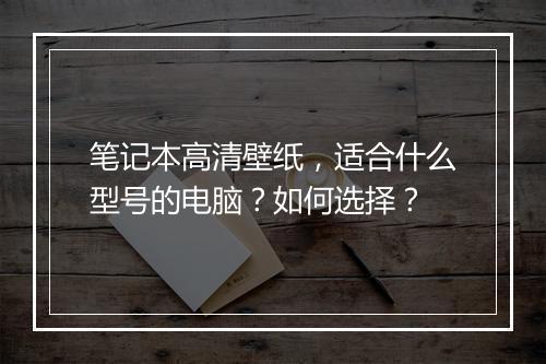 笔记本高清壁纸，适合什么型号的电脑？如何选择？