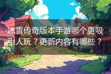 冰雪传奇版本手游哪个更吸引人玩？更新内容有哪些？