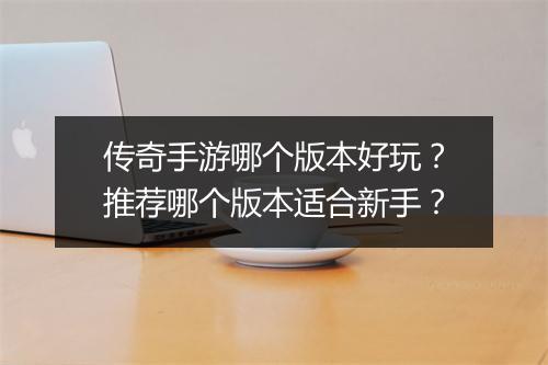 传奇手游哪个版本好玩？推荐哪个版本适合新手？