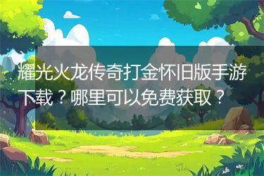 耀光火龙传奇打金怀旧版手游下载？哪里可以免费获取？
