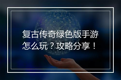 复古传奇绿色版手游怎么玩？攻略分享！