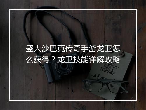 盛大沙巴克传奇手游龙卫怎么获得？龙卫技能详解攻略