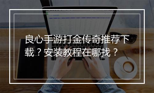 良心手游打金传奇推荐下载？安装教程在哪找？