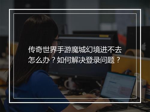 传奇世界手游魔城幻境进不去怎么办？如何解决登录问题？