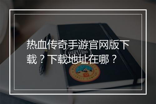 热血传奇手游官网版下载？下载地址在哪？