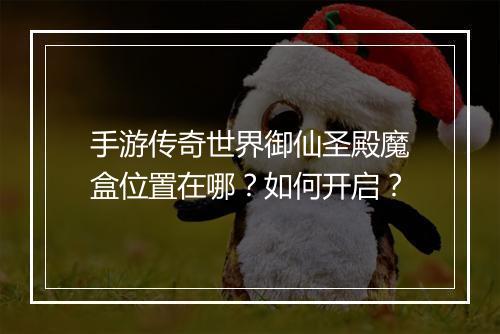 手游传奇世界御仙圣殿魔盒位置在哪？如何开启？